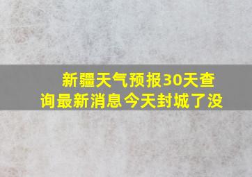 新疆天气预报30天查询最新消息今天封城了没