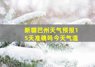 新疆巴州天气预报15天准确吗今天气温