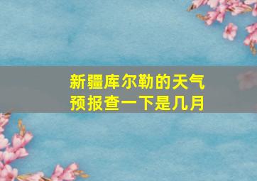 新疆库尔勒的天气预报查一下是几月