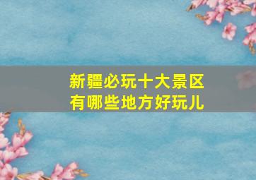 新疆必玩十大景区有哪些地方好玩儿