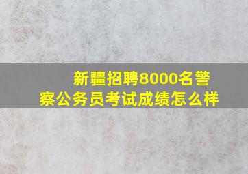 新疆招聘8000名警察公务员考试成绩怎么样