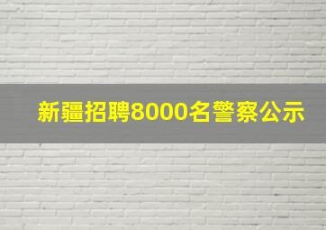 新疆招聘8000名警察公示