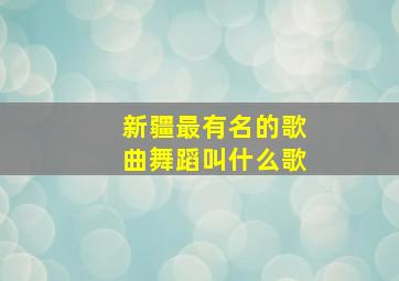 新疆最有名的歌曲舞蹈叫什么歌