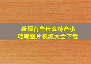 新疆有些什么特产小吃呢图片视频大全下载