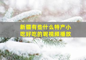 新疆有些什么特产小吃好吃的呢视频播放