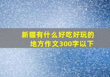 新疆有什么好吃好玩的地方作文300字以下