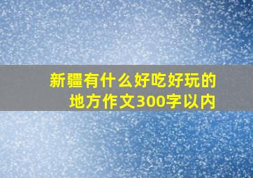 新疆有什么好吃好玩的地方作文300字以内