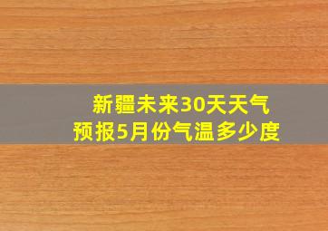 新疆未来30天天气预报5月份气温多少度