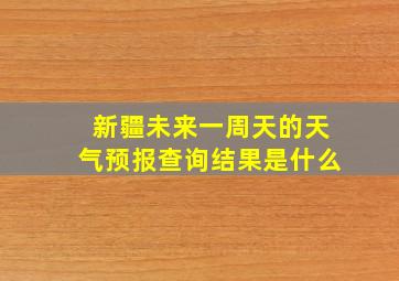 新疆未来一周天的天气预报查询结果是什么