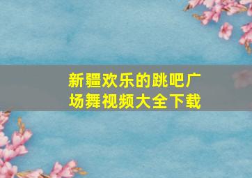 新疆欢乐的跳吧广场舞视频大全下载