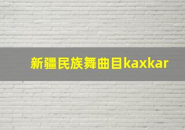 新疆民族舞曲目kaxkar