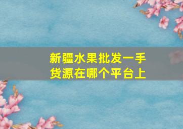 新疆水果批发一手货源在哪个平台上