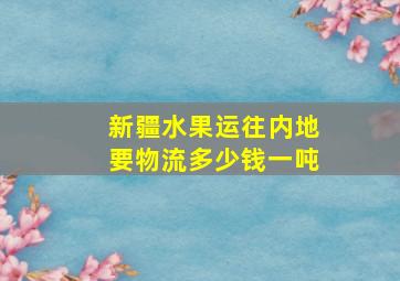 新疆水果运往内地要物流多少钱一吨