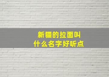 新疆的拉面叫什么名字好听点