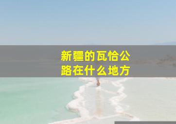 新疆的瓦恰公路在什么地方