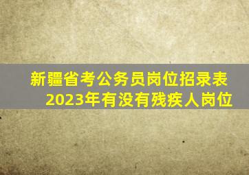 新疆省考公务员岗位招录表2023年有没有残疾人岗位