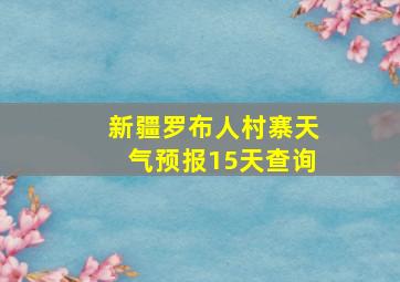 新疆罗布人村寨天气预报15天查询