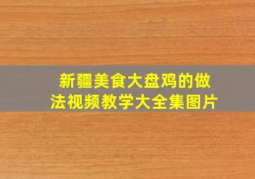 新疆美食大盘鸡的做法视频教学大全集图片