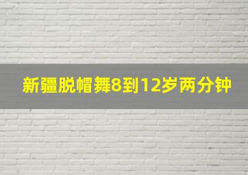 新疆脱帽舞8到12岁两分钟