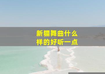 新疆舞曲什么样的好听一点