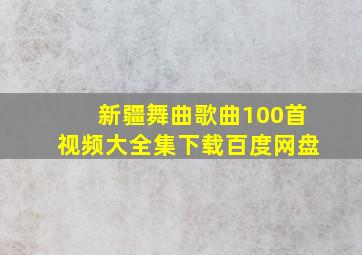 新疆舞曲歌曲100首视频大全集下载百度网盘