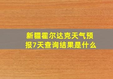 新疆霍尔达克天气预报7天查询结果是什么