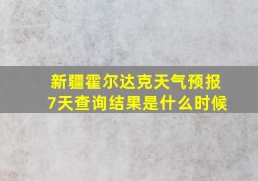 新疆霍尔达克天气预报7天查询结果是什么时候