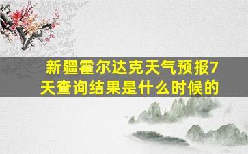 新疆霍尔达克天气预报7天查询结果是什么时候的