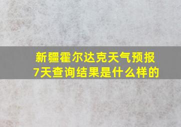 新疆霍尔达克天气预报7天查询结果是什么样的