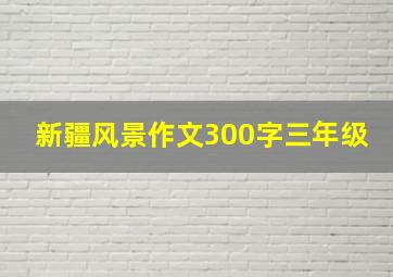 新疆风景作文300字三年级