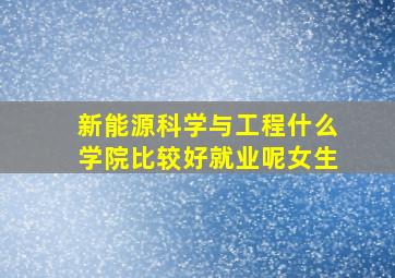 新能源科学与工程什么学院比较好就业呢女生