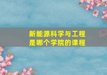 新能源科学与工程是哪个学院的课程