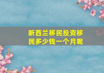 新西兰移民投资移民多少钱一个月呢