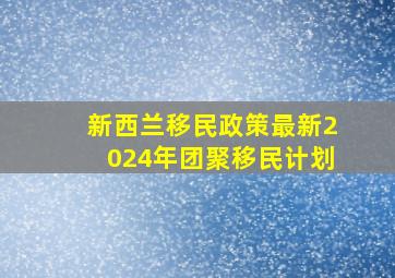 新西兰移民政策最新2024年团聚移民计划