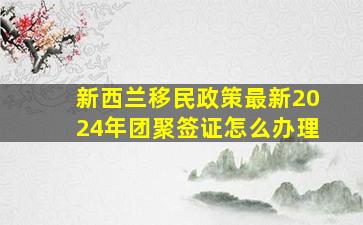 新西兰移民政策最新2024年团聚签证怎么办理