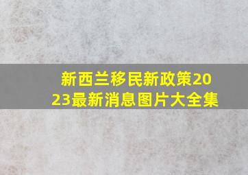 新西兰移民新政策2023最新消息图片大全集