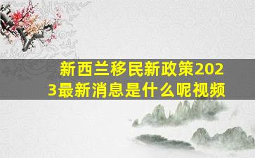 新西兰移民新政策2023最新消息是什么呢视频