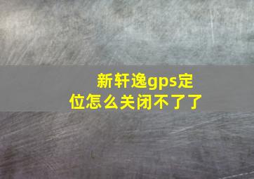 新轩逸gps定位怎么关闭不了了