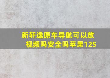 新轩逸原车导航可以放视频吗安全吗苹果12S