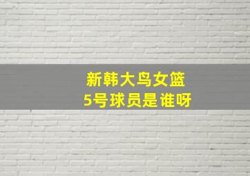 新韩大鸟女篮5号球员是谁呀