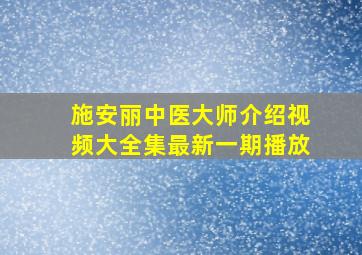 施安丽中医大师介绍视频大全集最新一期播放