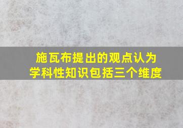 施瓦布提出的观点认为学科性知识包括三个维度