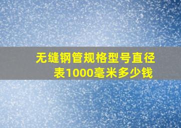 无缝钢管规格型号直径表1000毫米多少钱