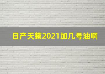 日产天籁2021加几号油啊