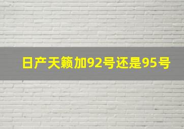 日产天籁加92号还是95号