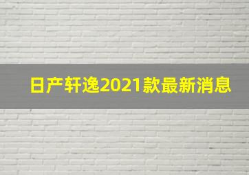 日产轩逸2021款最新消息