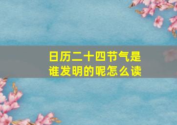 日历二十四节气是谁发明的呢怎么读