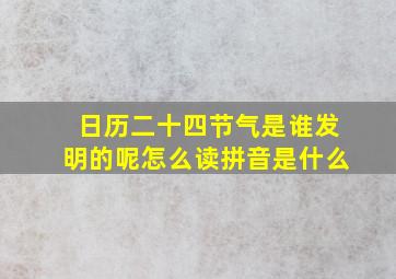 日历二十四节气是谁发明的呢怎么读拼音是什么