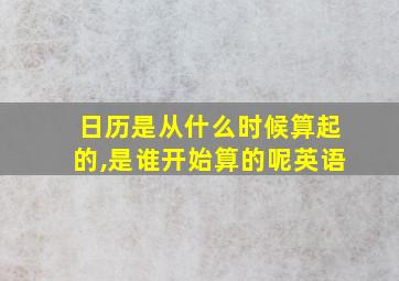 日历是从什么时候算起的,是谁开始算的呢英语