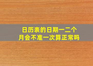 日历表的日期一二个月会不准一次算正常吗